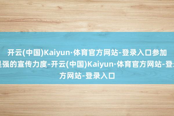 开云(中国)Kaiyun·体育官方网站-登录入口参加了很是强的宣传力度-开云(中国)Kaiyun·体育官方网站-登录入口