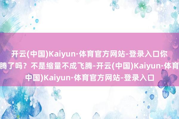 开云(中国)Kaiyun·体育官方网站-登录入口你看这缩量不是 也飞腾了吗?不是缩量不成飞腾-开云(中国)Kaiyun·体育官方网站-登录入口