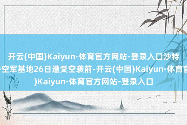 开云(中国)Kaiyun·体育官方网站-登录入口沙特阿拉伯的苏丹王子空军基地26日遭受空袭前-开云(中国)Kaiyun·体育官方网站-登录入口