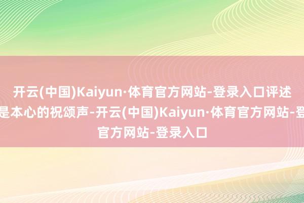 开云(中国)Kaiyun·体育官方网站-登录入口评述区反而是本心的祝颂声-开云(中国)Kaiyun·体育官方网站-登录入口