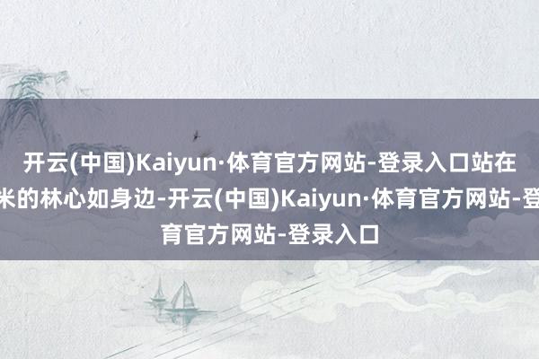 开云(中国)Kaiyun·体育官方网站-登录入口站在167厘米的林心如身边-开云(中国)Kaiyun·体育官方网站-登录入口