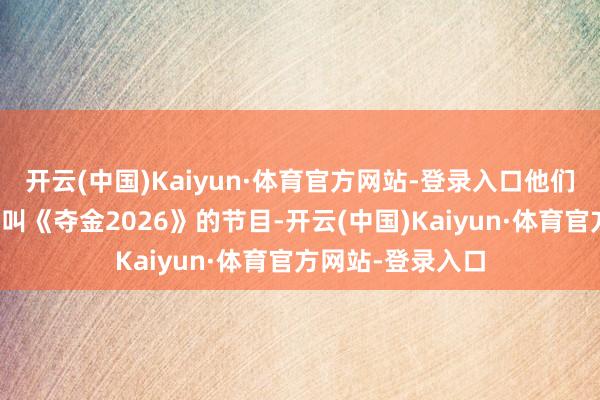 开云(中国)Kaiyun·体育官方网站-登录入口他们最新推出的那档叫《夺金2026》的节目-开云(中国)Kaiyun·体育官方网站-登录入口
