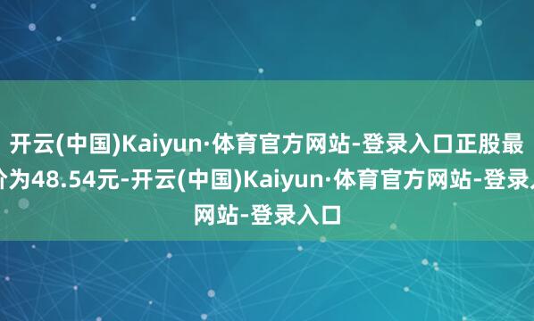 开云(中国)Kaiyun·体育官方网站-登录入口正股最新价为48.54元-开云(中国)Kaiyun·体育官方网站-登录入口