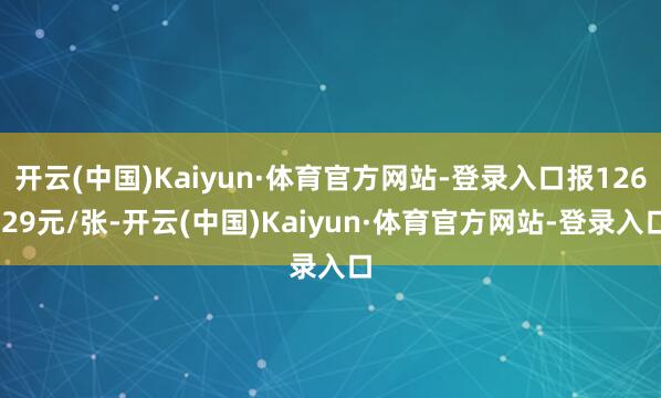 开云(中国)Kaiyun·体育官方网站-登录入口报126.29元/张-开云(中国)Kaiyun·体育官方网站-登录入口