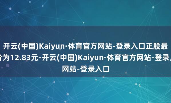 开云(中国)Kaiyun·体育官方网站-登录入口正股最新价为12.83元-开云(中国)Kaiyun·体育官方网站-登录入口