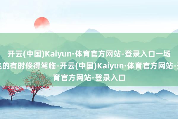 开云(中国)Kaiyun·体育官方网站-登录入口一场毫无征兆的有时倏得驾临-开云(中国)Kaiyun·体育官方网站-登录入口