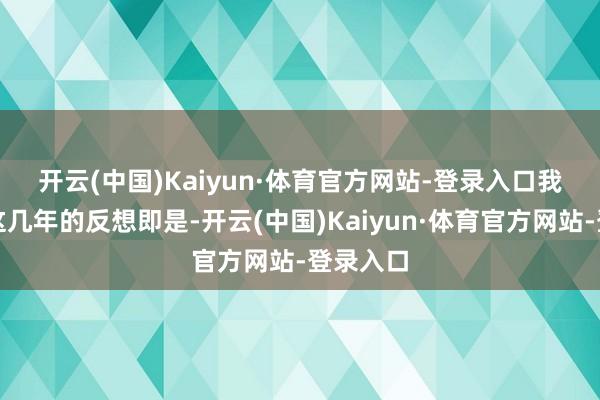 开云(中国)Kaiyun·体育官方网站-登录入口 我对我方这几年的反想即是-开云(中国)Kaiyun·体育官方网站-登录入口