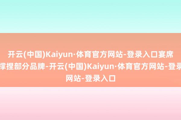 开云(中国)Kaiyun·体育官方网站-登录入口宴席场景撑捏部分品牌-开云(中国)Kaiyun·体育官方网站-登录入口