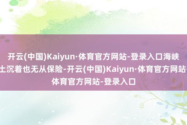 开云(中国)Kaiyun·体育官方网站-登录入口海峡安全与原土沉着也无从保险-开云(中国)Kaiyun·体育官方网站-登录入口