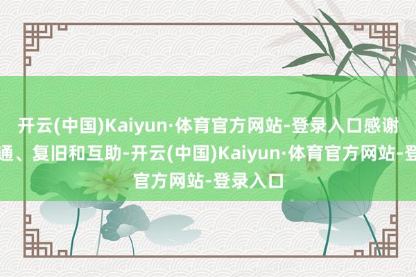 开云(中国)Kaiyun·体育官方网站-登录入口感谢您的贯通、复旧和互助-开云(中国)Kaiyun·体育官方网站-登录入口