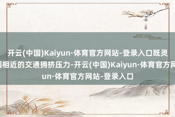 开云(中国)Kaiyun·体育官方网站-登录入口既灵验疏解了墓园相近的交通拥挤压力-开云(中国)Kaiyun·体育官方网站-登录入口