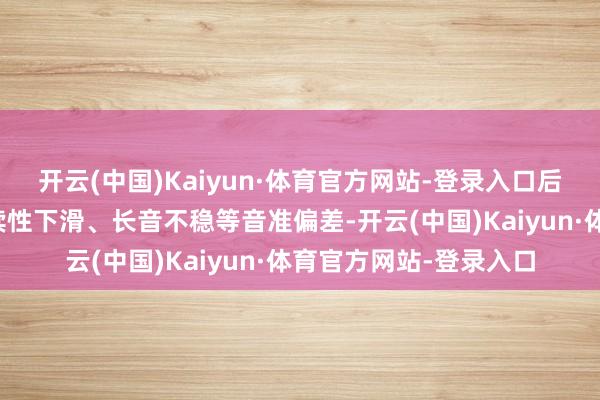 开云(中国)Kaiyun·体育官方网站-登录入口后续演唱出现高音区抓续性下滑、长音不稳等音准偏差-开云(中国)Kaiyun·体育官方网站-登录入口