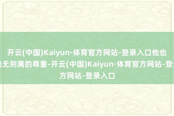 开云(中国)Kaiyun·体育官方网站-登录入口他也展现出无别离的尊重-开云(中国)Kaiyun·体育官方网站-登录入口