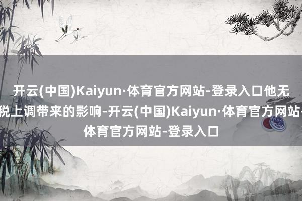开云(中国)Kaiyun·体育官方网站-登录入口他无法量化关税上调带来的影响-开云(中国)Kaiyun·体育官方网站-登录入口