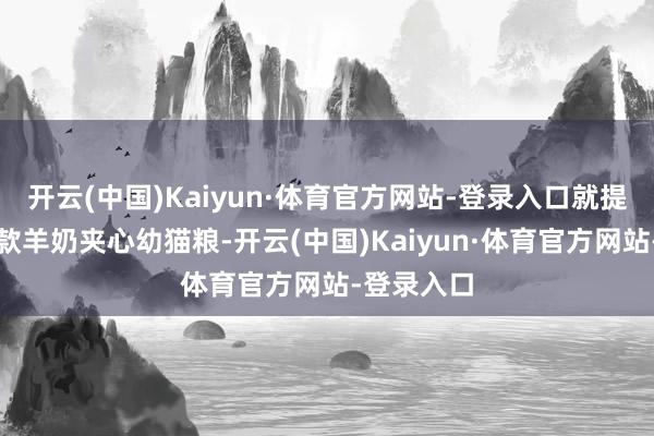 开云(中国)Kaiyun·体育官方网站-登录入口就提前吃上这款羊奶夹心幼猫粮-开云(中国)Kaiyun·体育官方网站-登录入口