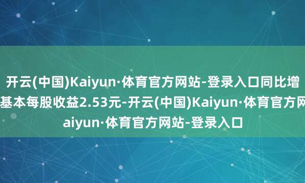 开云(中国)Kaiyun·体育官方网站-登录入口同比增长74.22%；基本每股收益2.53元-开云(中国)Kaiyun·体育官方网站-登录入口