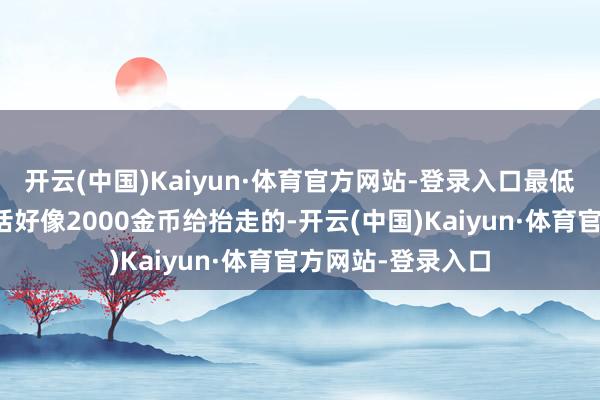 开云(中国)Kaiyun·体育官方网站-登录入口最低的一条没记错的话好像2000金币给抬走的-开云(中国)Kaiyun·体育官方网站-登录入口