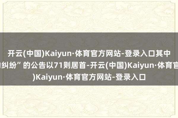 开云(中国)Kaiyun·体育官方网站-登录入口其中案由为“生意公约纠纷”的公告以71则居首-开云(中国)Kaiyun·体育官方网站-登录入口