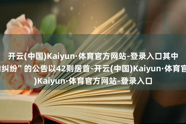 开云(中国)Kaiyun·体育官方网站-登录入口其中案由为“就业公约纠纷”的公告以42则居首-开云(中国)Kaiyun·体育官方网站-登录入口