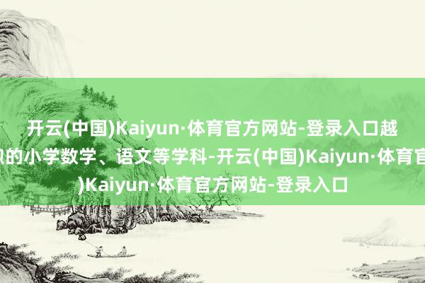 开云(中国)Kaiyun·体育官方网站-登录入口越过是关于家长温煦的小学数学、语文等学科-开云(中国)Kaiyun·体育官方网站-登录入口