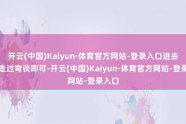 开云(中国)Kaiyun·体育官方网站-登录入口进去上坡走过弯谈即可-开云(中国)Kaiyun·体育官方网站-登录入口
