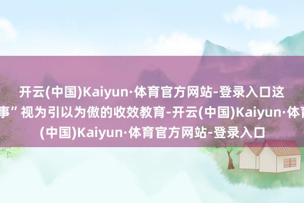 开云(中国)Kaiyun·体育官方网站-登录入口这位父亲曾将这段“旧事”视为引以为傲的收效教育-开云(中国)Kaiyun·体育官方网站-登录入口