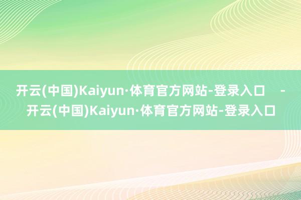 开云(中国)Kaiyun·体育官方网站-登录入口    -开云(中国)Kaiyun·体育官方网站-登录入口