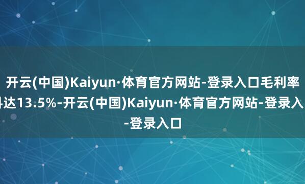 开云(中国)Kaiyun·体育官方网站-登录入口毛利率料达13.5%-开云(中国)Kaiyun·体育官方网站-登录入口