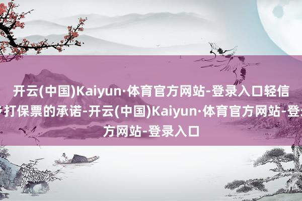 开云(中国)Kaiyun·体育官方网站-登录入口轻信了老乡打保票的承诺-开云(中国)Kaiyun·体育官方网站-登录入口