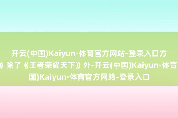 开云(中国)Kaiyun·体育官方网站-登录入口方针都是直指《原神》除了《王者荣耀天下》外-开云(中国)Kaiyun·体育官方网站-登录入口