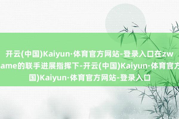 开云(中国)Kaiyun·体育官方网站-登录入口在zweih、xiELO和Jame的联手进展指挥下-开云(中国)Kaiyun·体育官方网站-登录入口