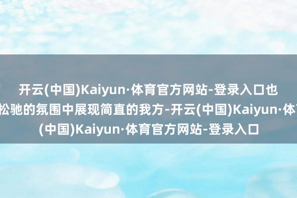 开云(中国)Kaiyun·体育官方网站-登录入口也能让年青东说念主在松驰的氛围中展现简直的我方-开云(中国)Kaiyun·体育官方网站-登录入口