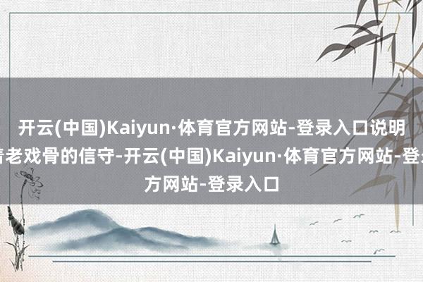 开云(中国)Kaiyun·体育官方网站-登录入口说明注解着老戏骨的信守-开云(中国)Kaiyun·体育官方网站-登录入口