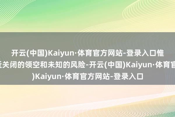 开云(中国)Kaiyun·体育官方网站-登录入口惟有留住她独自靠近关闭的领空和未知的风险-开云(中国)Kaiyun·体育官方网站-登录入口