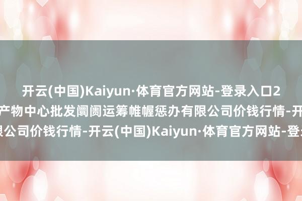 开云(中国)Kaiyun·体育官方网站-登录入口2025年2月26日上海农产物中心批发阛阓运筹帷幄惩办有限公司价钱行情-开云(中国)Kaiyun·体育官方网站-登录入口