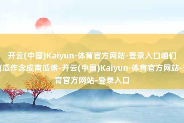 开云(中国)Kaiyun·体育官方网站-登录入口咱们不错将南瓜作念成南瓜粥-开云(中国)Kaiyun·体育官方网站-登录入口