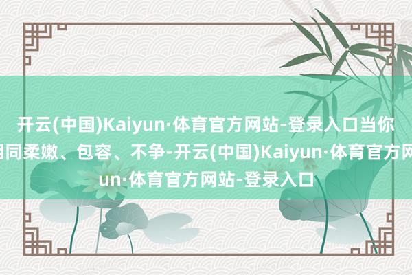 开云(中国)Kaiyun·体育官方网站-登录入口当你学会了像水相同柔嫩、包容、不争-开云(中国)Kaiyun·体育官方网站-登录入口