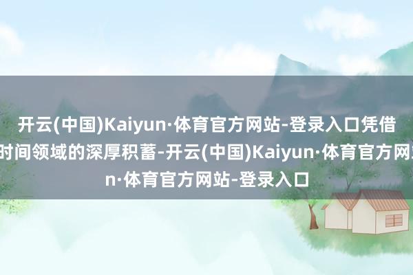 开云(中国)Kaiyun·体育官方网站-登录入口凭借在电源经管时间领域的深厚积蓄-开云(中国)Kaiyun·体育官方网站-登录入口