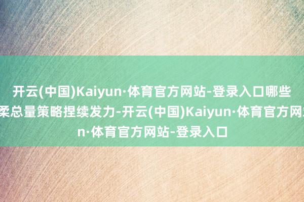 开云(中国)Kaiyun·体育官方网站-登录入口哪些信息值得柔柔总量策略捏续发力-开云(中国)Kaiyun·体育官方网站-登录入口