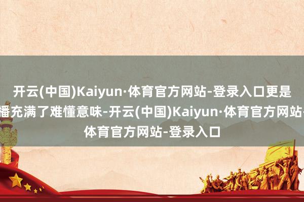 开云(中国)Kaiyun·体育官方网站-登录入口更是让这场复播充满了难懂意味-开云(中国)Kaiyun·体育官方网站-登录入口