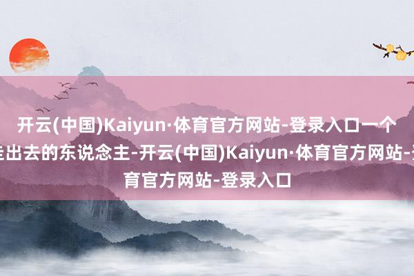 开云(中国)Kaiyun·体育官方网站-登录入口一个从村里走出去的东说念主-开云(中国)Kaiyun·体育官方网站-登录入口