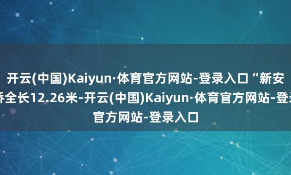 开云(中国)Kaiyun·体育官方网站-登录入口“新安里洞桥全长12.26米-开云(中国)Kaiyun·体育官方网站-登录入口