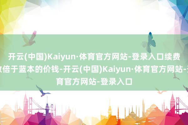 开云(中国)Kaiyun·体育官方网站-登录入口续费时却是数倍于蓝本的价钱-开云(中国)Kaiyun·体育官方网站-登录入口