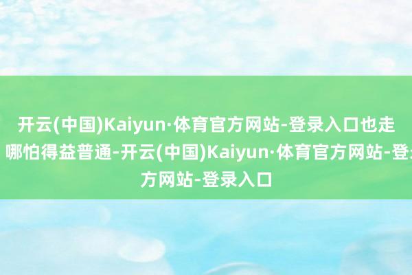 开云(中国)Kaiyun·体育官方网站-登录入口也走不远；哪怕得益普通-开云(中国)Kaiyun·体育官方网站-登录入口
