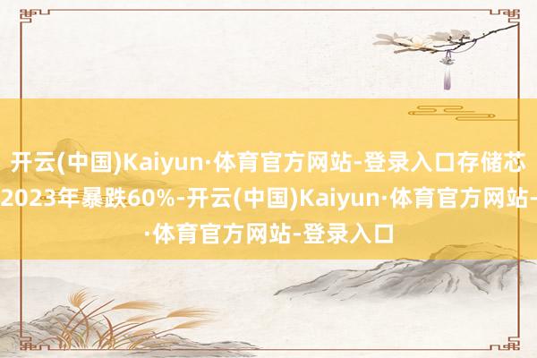 开云(中国)Kaiyun·体育官方网站-登录入口存储芯片价钱在2023年暴跌60%-开云(中国)Kaiyun·体育官方网站-登录入口