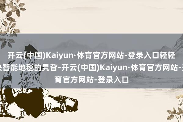 开云(中国)Kaiyun·体育官方网站-登录入口轻轻划过那块智能地毯的旯旮-开云(中国)Kaiyun·体育官方网站-登录入口