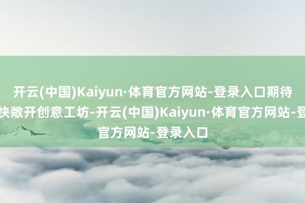 开云(中国)Kaiyun·体育官方网站-登录入口期待官方尽快敞开创意工坊-开云(中国)Kaiyun·体育官方网站-登录入口