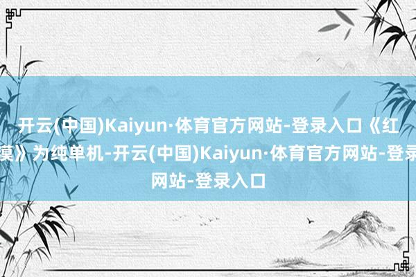 开云(中国)Kaiyun·体育官方网站-登录入口《红色沙漠》为纯单机-开云(中国)Kaiyun·体育官方网站-登录入口