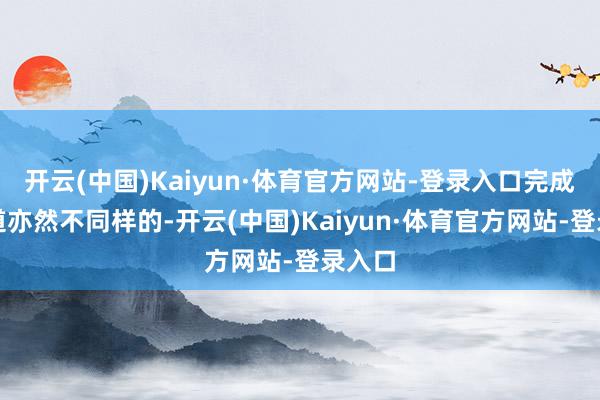开云(中国)Kaiyun·体育官方网站-登录入口完成的要道亦然不同样的-开云(中国)Kaiyun·体育官方网站-登录入口