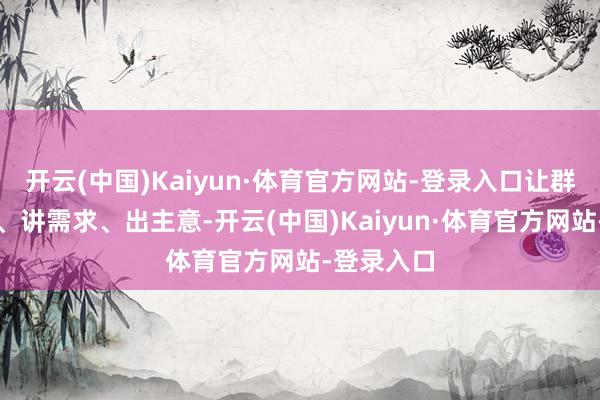 开云(中国)Kaiyun·体育官方网站-登录入口让群众提想法、讲需求、出主意-开云(中国)Kaiyun·体育官方网站-登录入口